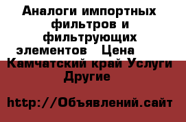 Аналоги импортных фильтров и фильтрующих элементов › Цена ­ 7 - Камчатский край Услуги » Другие   